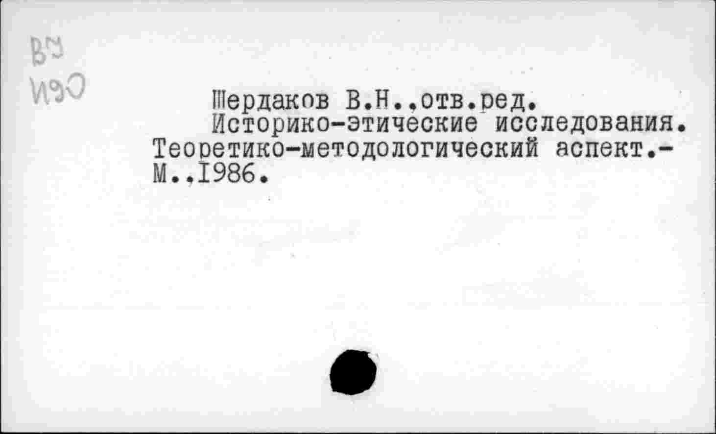 ﻿№
^0
Шердаков В.Н..отв.сед.
Историко-этические исследования. Теоретико-методологический аспект.-М..1986.